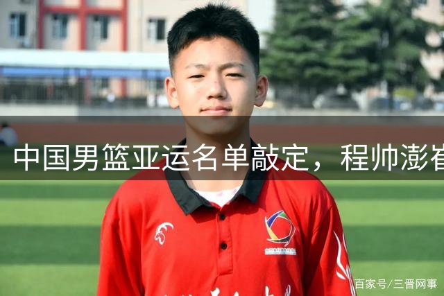 中国男篮亚运名单敲定，程帅澎崔永熙因伤落选
