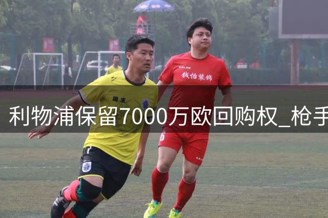 利物浦保留7000万欧回购权 枪手有意多面手宽萨