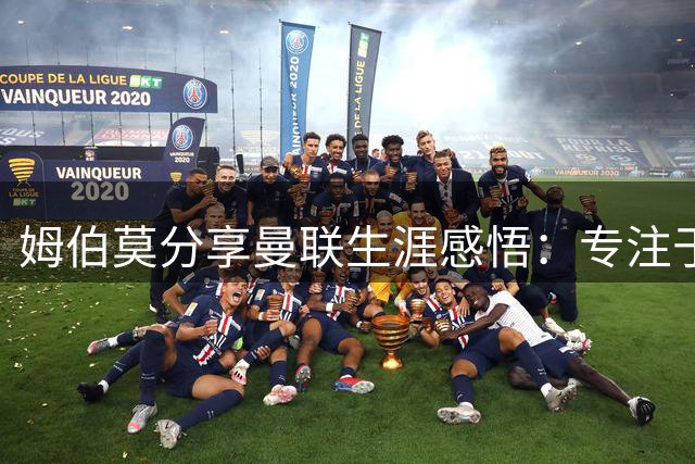 姆伯莫分享曼联生涯感悟：专注于球场 彩衣娱亲