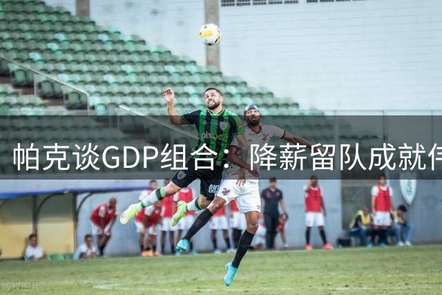 帕克谈GDP组合：降薪留队成就伟大 现代NBA更难复制