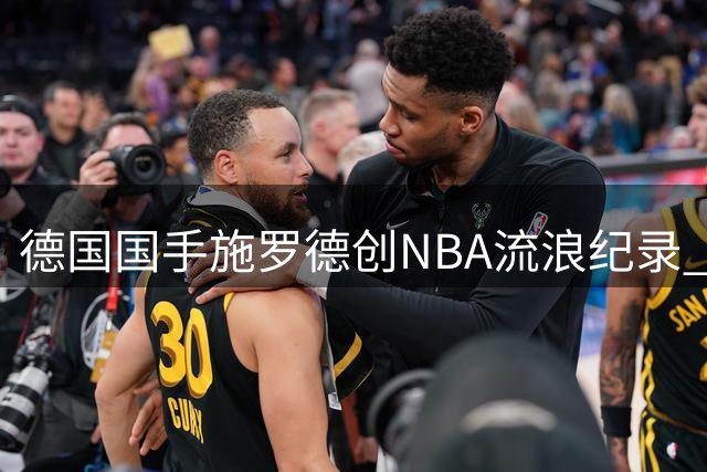 德国国手施罗德创NBA流浪纪录 国家队王者难掩职业漂泊