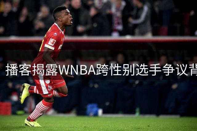 播客揭露WNBA跨性别选手争议背后的流量博弈