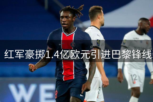 红军豪掷1.4亿欧元引进巴黎锋线新星巴尔科拉