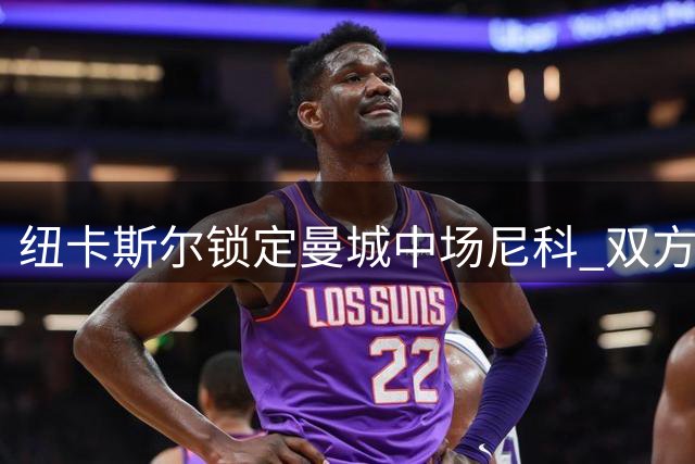纽卡斯尔锁定曼城中场尼科 双方即将展开关键谈判