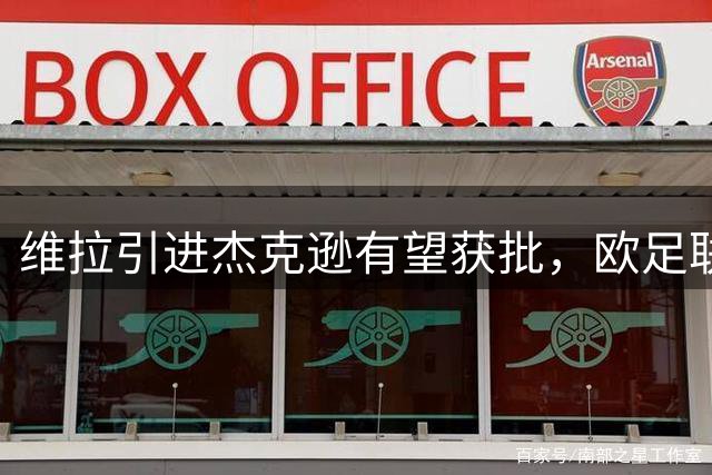 维拉引进杰克逊有望获批，欧足联规则存在解释空间