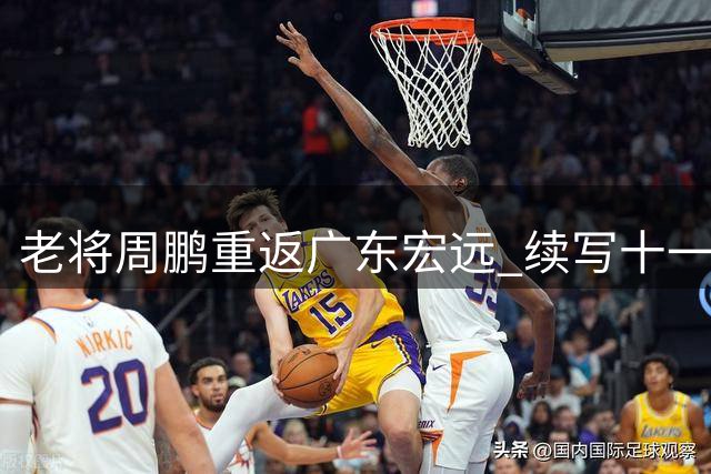 老将周鹏重返广东宏远 续写十一号传奇征程