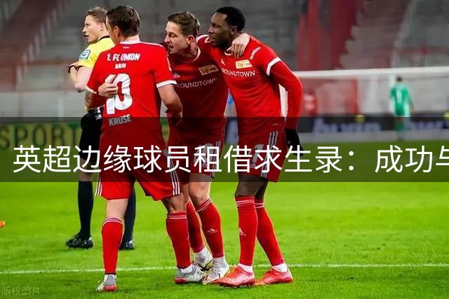 英超边缘球员租借求生录：成功与失败的转机之路