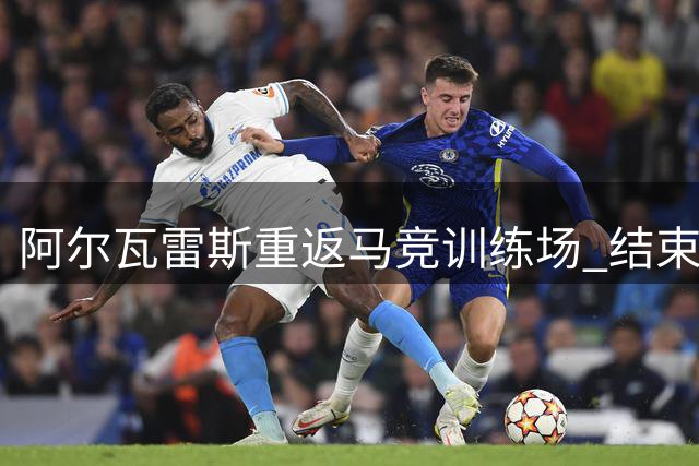 阿尔瓦雷斯重返马竞训练场 结束三天休养期