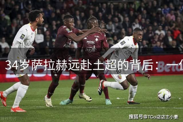 34岁萨拉赫远赴土超的背后：一位传奇前锋的智慧抉择